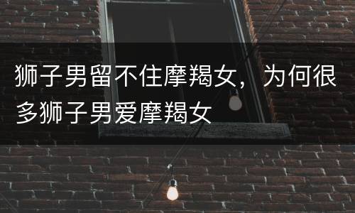 狮子男留不住摩羯女，为何很多狮子男爱摩羯女