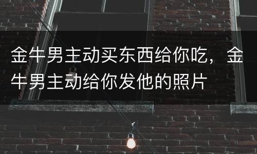 金牛男主动买东西给你吃，金牛男主动给你发他的照片