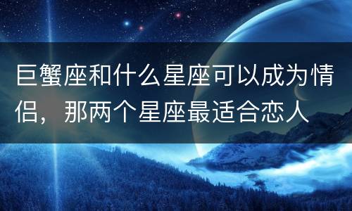 巨蟹座和什么星座可以成为情侣，那两个星座最适合恋人
