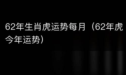 62年生肖虎运势每月（62年虎今年运势）