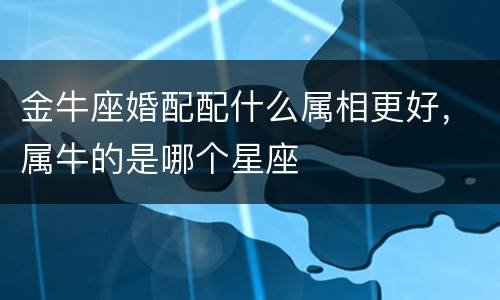 金牛座婚配配什么属相更好，属牛的是哪个星座