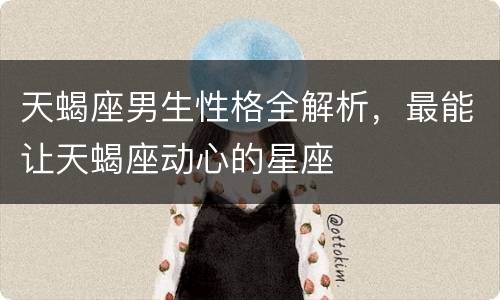 天蝎座男生性格全解析，最能让天蝎座动心的星座