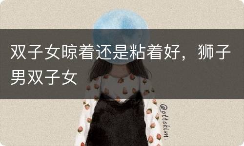 双子女晾着还是粘着好，狮子男双子女