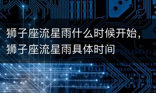 狮子座流星雨什么时候开始，狮子座流星雨具体时间