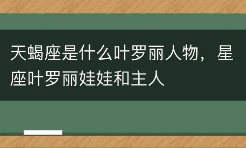 天蝎座是什么叶罗丽人物，星座叶罗丽娃娃和主人