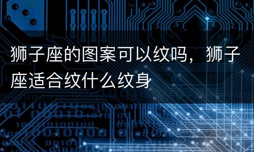 狮子座的图案可以纹吗，狮子座适合纹什么纹身