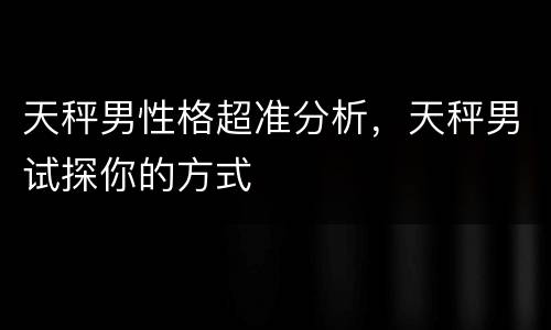 天秤男性格超准分析，天秤男试探你的方式