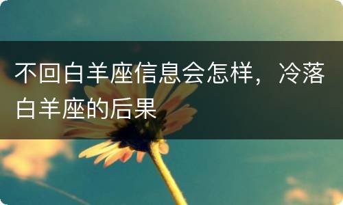 不回白羊座信息会怎样，冷落白羊座的后果