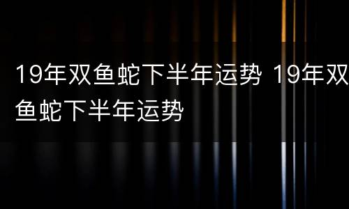 19年双鱼蛇下半年运势 19年双鱼蛇下半年运势