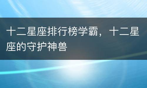 十二星座排行榜学霸，十二星座的守护神兽