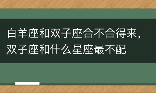 白羊座和双子座合不合得来，双子座和什么星座最不配