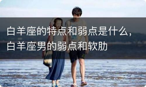 白羊座的特点和弱点是什么，白羊座男的弱点和软肋