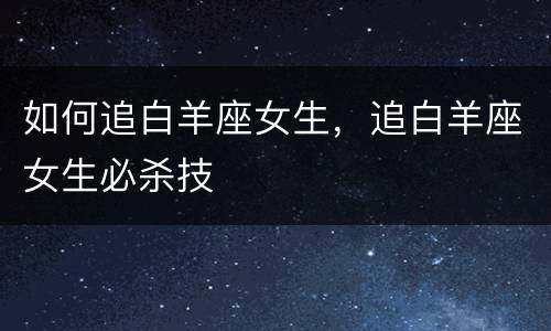 如何追白羊座女生，追白羊座女生必杀技