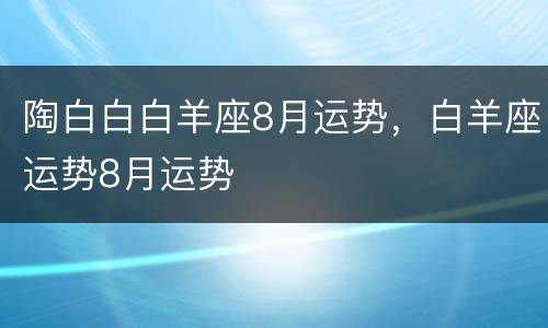 陶白白白羊座8月运势，白羊座运势8月运势