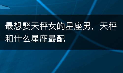 最想娶天秤女的星座男，天秤和什么星座最配
