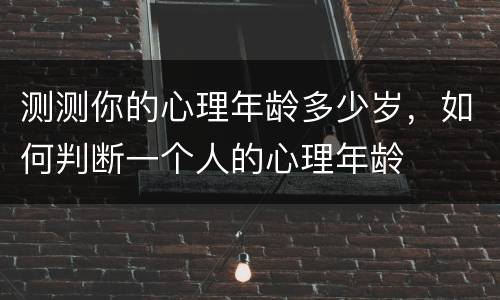 测测你的心理年龄多少岁，如何判断一个人的心理年龄