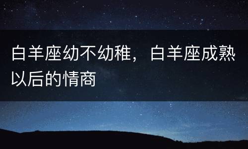 白羊座幼不幼稚，白羊座成熟以后的情商