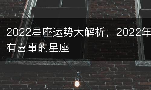 2022星座运势大解析，2022年有喜事的星座
