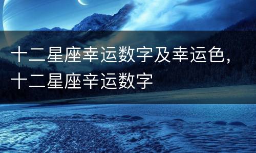 十二星座幸运数字及幸运色，十二星座辛运数字