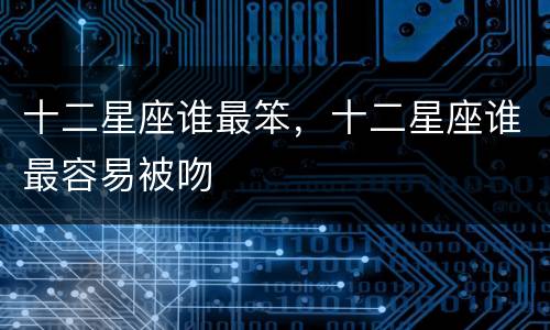 十二星座谁最笨，十二星座谁最容易被吻