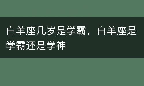 白羊座几岁是学霸，白羊座是学霸还是学神