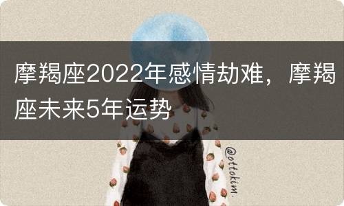 摩羯座2022年感情劫难，摩羯座未来5年运势
