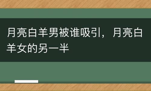月亮白羊男被谁吸引，月亮白羊女的另一半