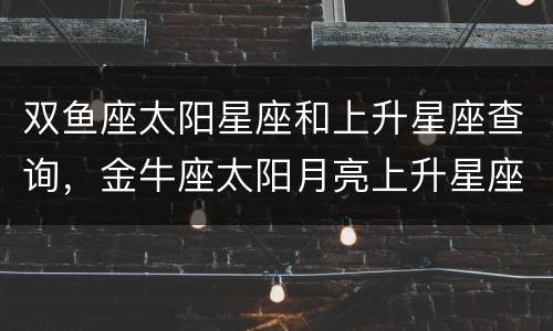 双鱼座太阳星座和上升星座查询，金牛座太阳月亮上升星座怎么查询
