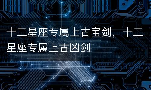 十二星座专属上古宝剑，十二星座专属上古凶剑