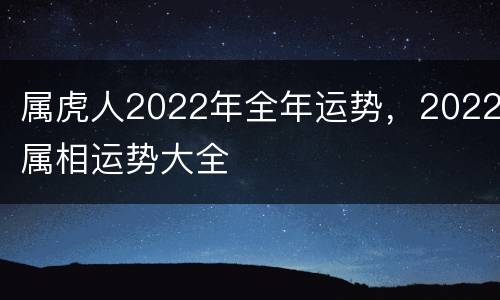 属虎人2022年全年运势，2022属相运势大全