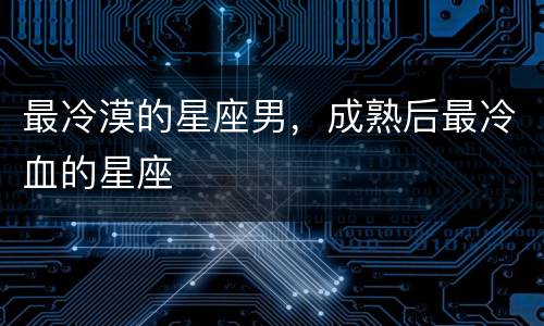 最冷漠的星座男，成熟后最冷血的星座
