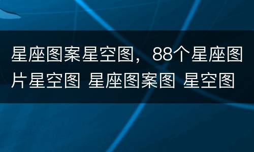 星座图案星空图，88个星座图片星空图 星座图案图 星空图