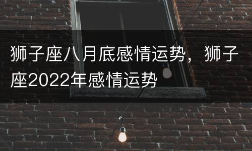 狮子座八月底感情运势，狮子座2022年感情运势