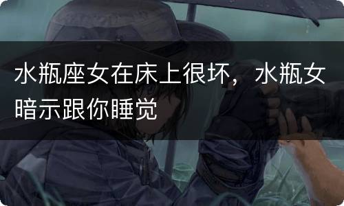 水瓶座女在床上很坏，水瓶女暗示跟你睡觉
