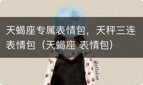 天蝎座专属表情包，天秤三连表情包（天蝎座 表情包）