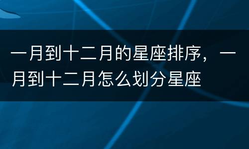 一月到十二月的星座排序，一月到十二月怎么划分星座