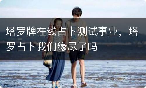塔罗牌在线占卜测试事业，塔罗占卜我们缘尽了吗