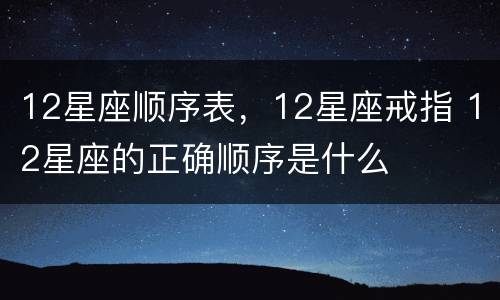 12星座顺序表，12星座戒指 12星座的正确顺序是什么