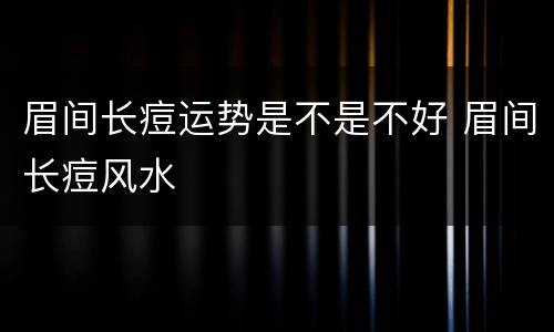 眉间长痘运势是不是不好 眉间长痘风水