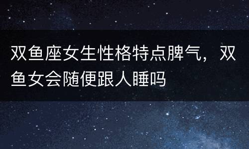 双鱼座女生性格特点脾气，双鱼女会随便跟人睡吗