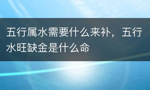 五行属水需要什么来补，五行水旺缺金是什么命