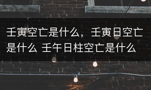 壬寅空亡是什么，壬寅日空亡是什么 壬午日柱空亡是什么