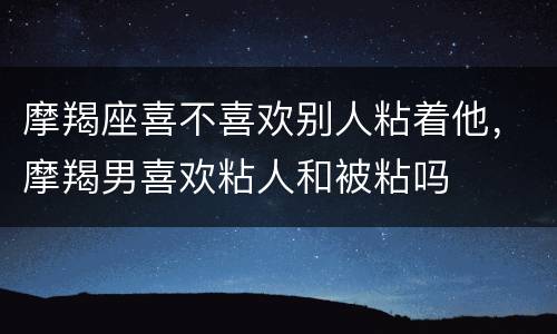 摩羯座喜不喜欢别人粘着他，摩羯男喜欢粘人和被粘吗