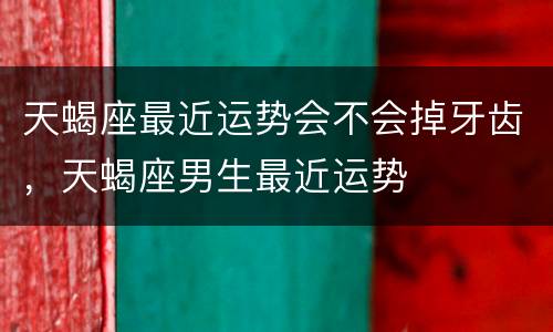 天蝎座最近运势会不会掉牙齿，天蝎座男生最近运势