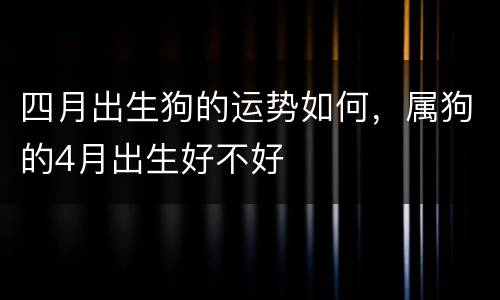 四月出生狗的运势如何，属狗的4月出生好不好