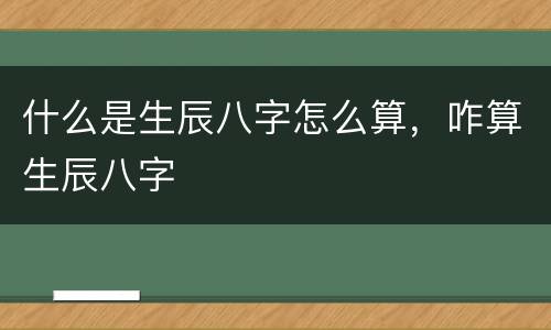 什么是生辰八字怎么算，咋算生辰八字
