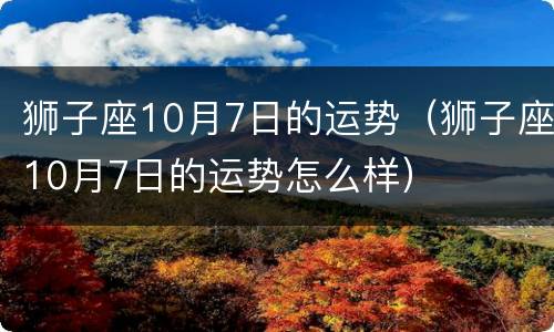 狮子座10月7日的运势（狮子座10月7日的运势怎么样）