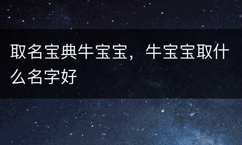 取名宝典牛宝宝，牛宝宝取什么名字好