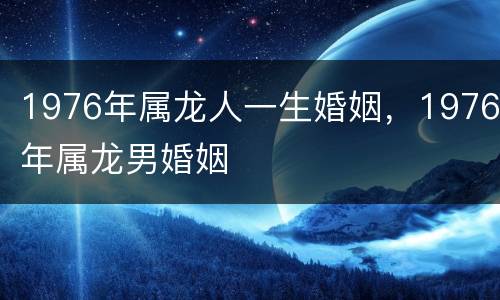 1976年属龙人一生婚姻，1976年属龙男婚姻