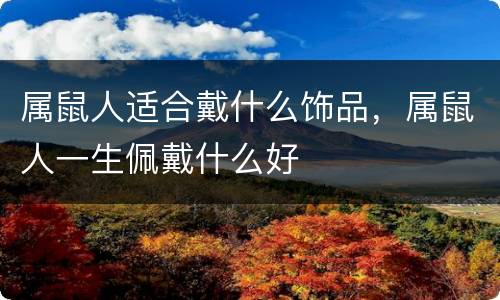 属鼠人适合戴什么饰品，属鼠人一生佩戴什么好
